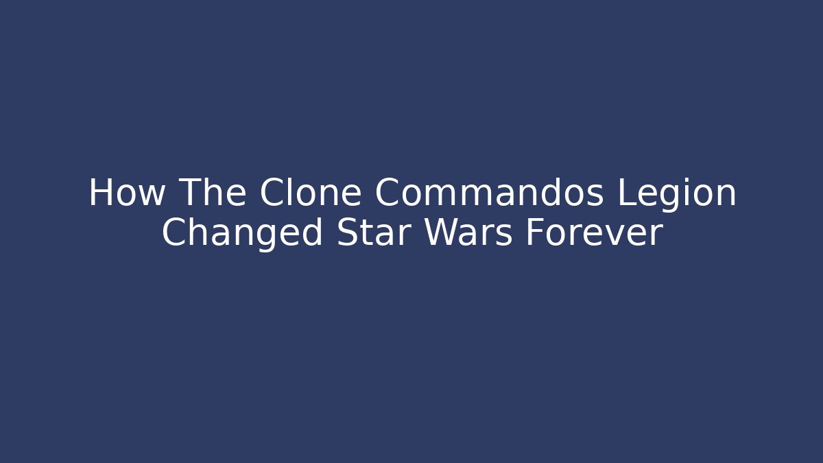 How The Clone Commandos Legion Changed Star Wars Forever