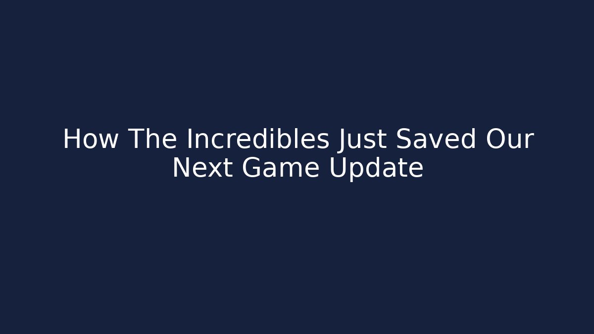 How The Incredibles Just Saved Our Next Game Update