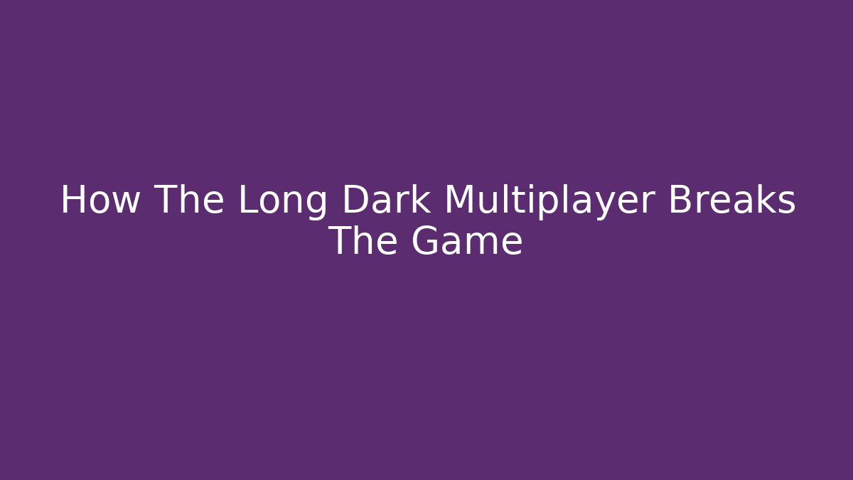 How The Long Dark Multiplayer Breaks The Game - Create More Assets