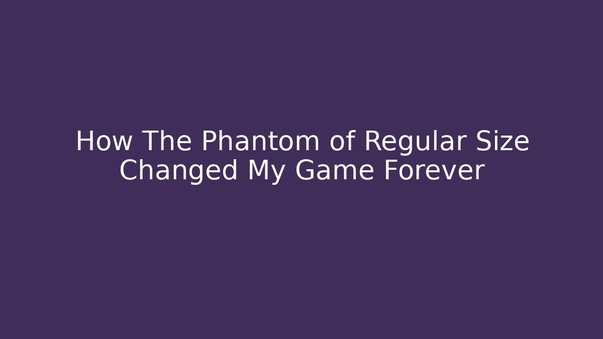 How The Phantom of Regular Size Changed My Game Forever