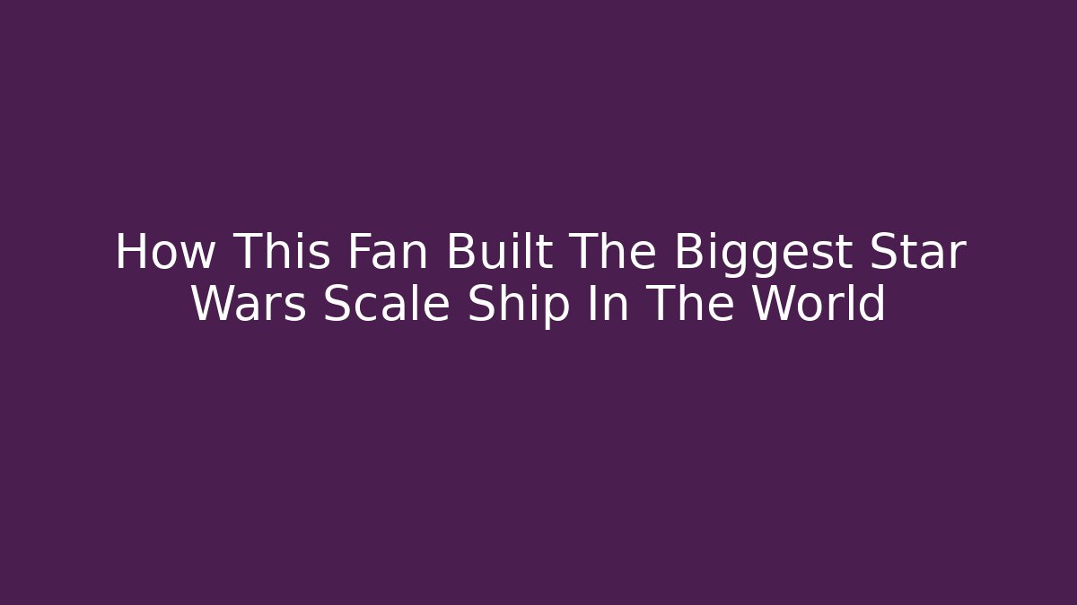 How This Fan Built The Biggest Star Wars Scale Ship In The World