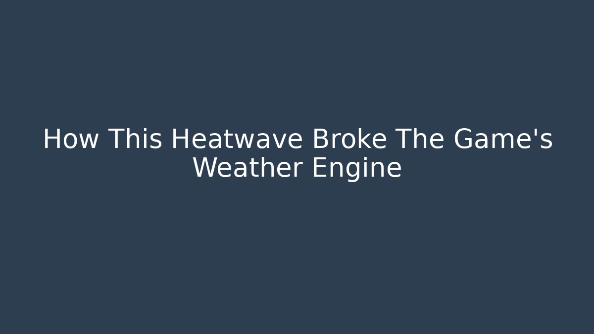 How This Heatwave Broke The Game’s Weather Engine - Create More Assets