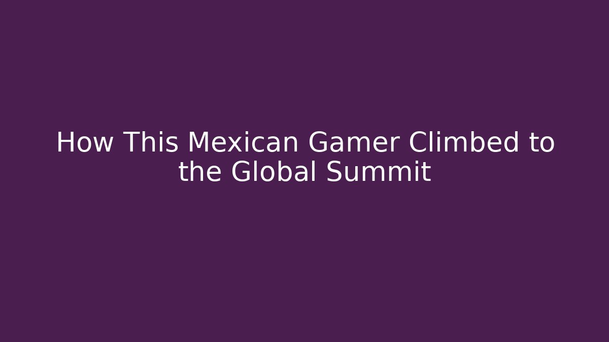 How This Mexican Gamer Climbed to the Global Summit
