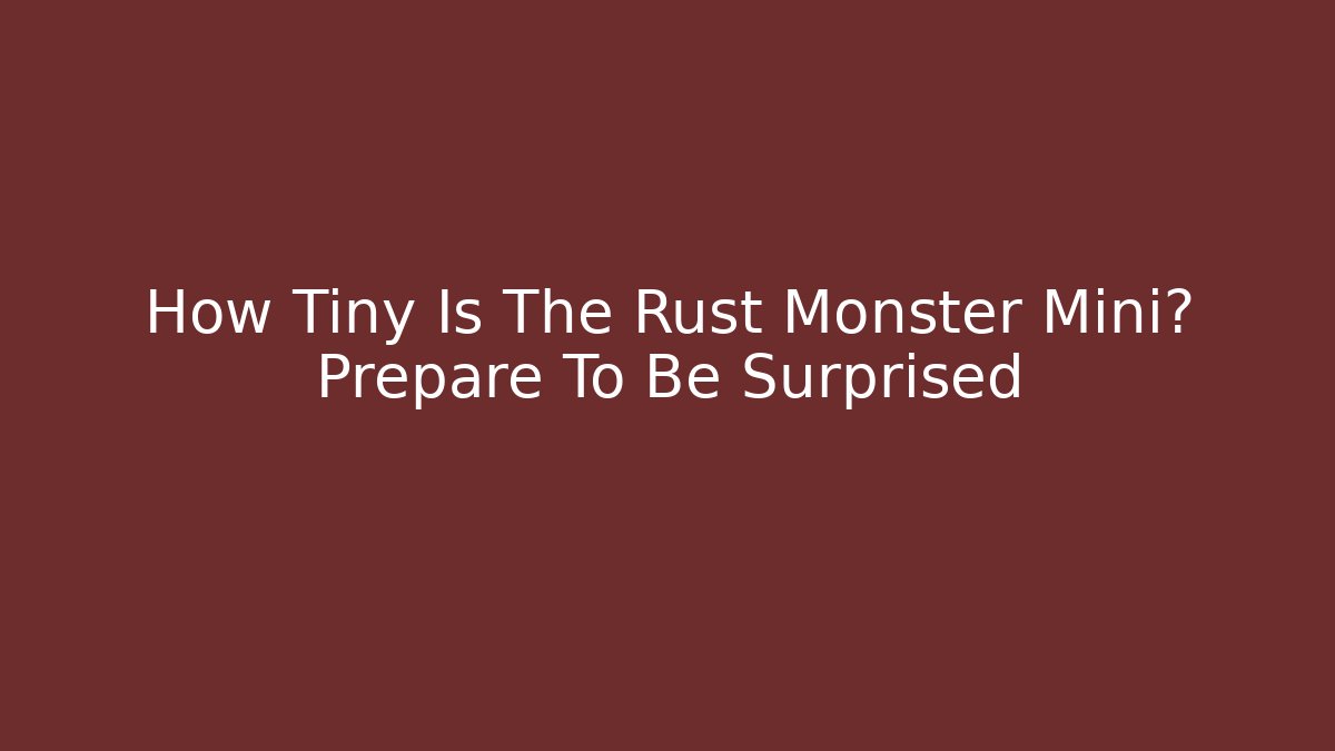 How Tiny Is The Rust Monster Mini? Prepare To Be Surprised