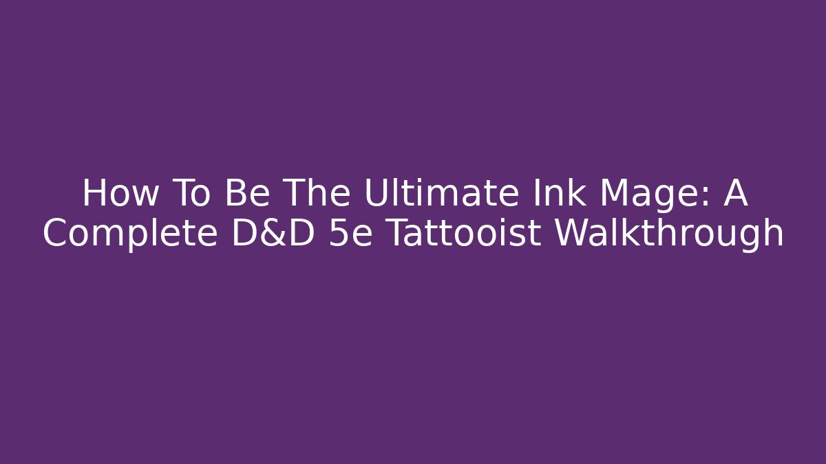 How To Be The Ultimate Ink Mage: A Complete D&D 5e Tattooist Walkthrough