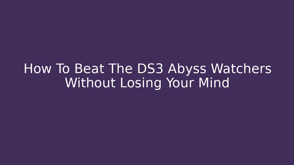 How To Beat The DS3 Abyss Watchers Without Losing Your Mind