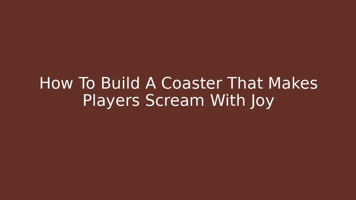 How To Build A Coaster That Makes Players Scream With Joy