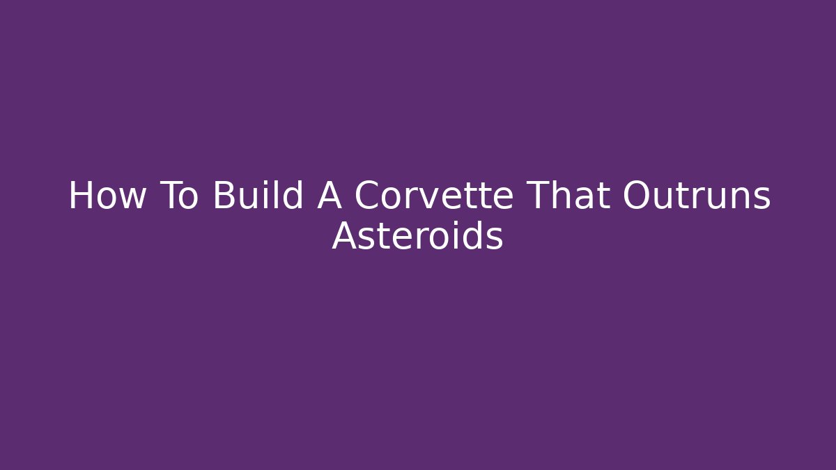 How To Build A Corvette That Outruns Asteroids