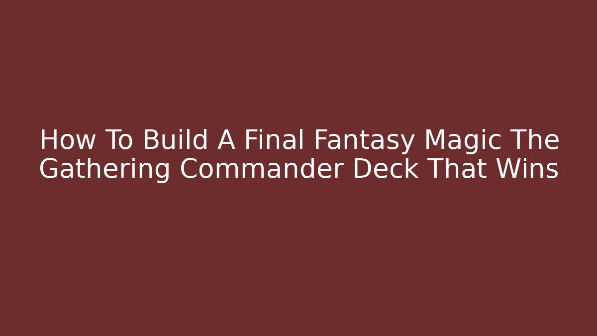 How To Build A Final Fantasy Magic The Gathering Commander Deck That Wins