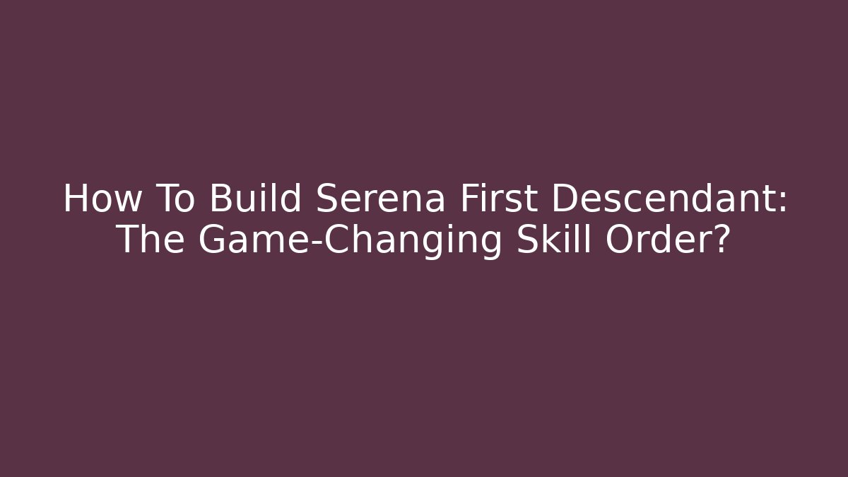 How To Build Serena First Descendant: The Game-Changing Skill Order?