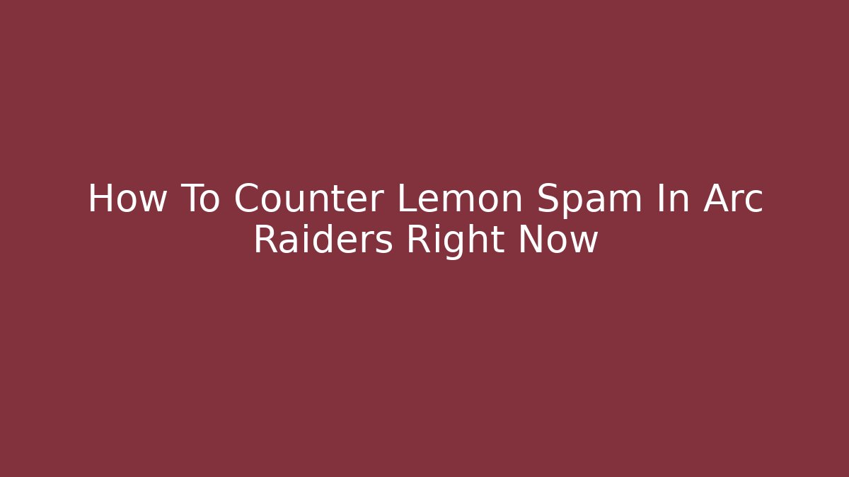 How To Counter Lemon Spam In Arc Raiders Right Now