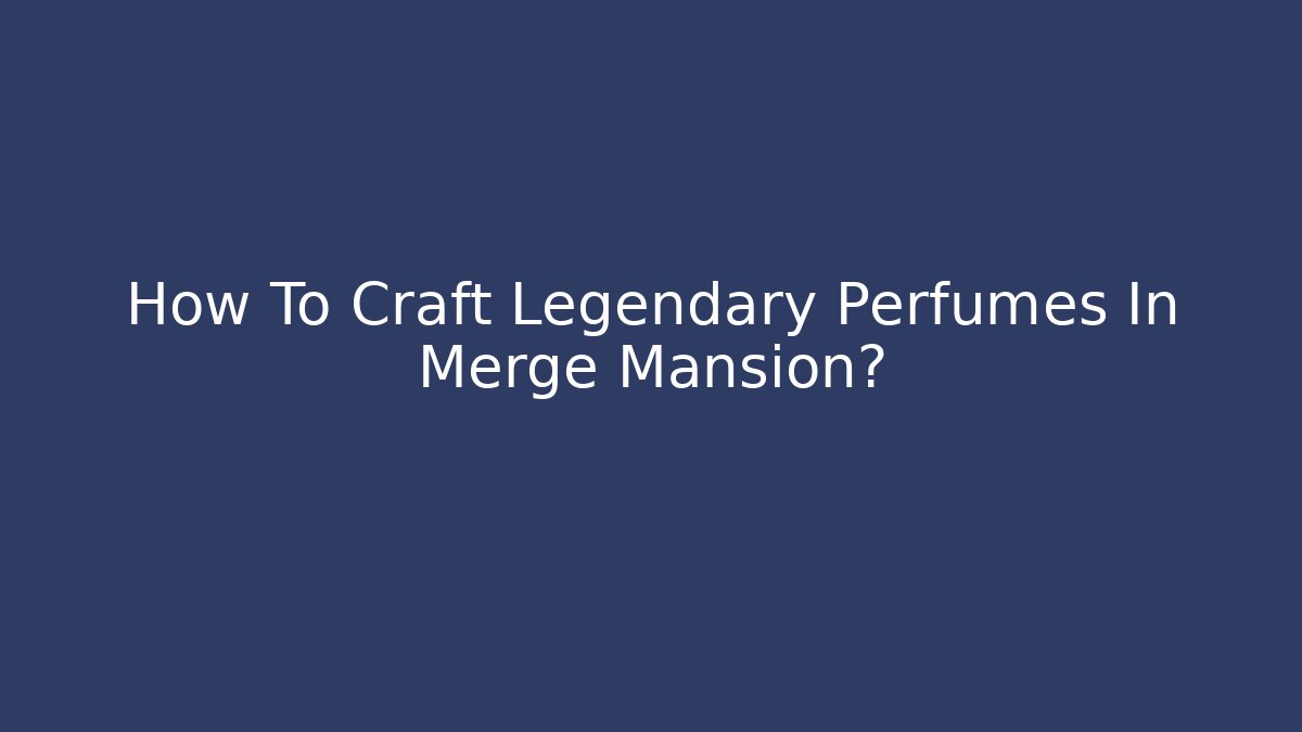How To Craft Legendary Perfumes In Merge Mansion?