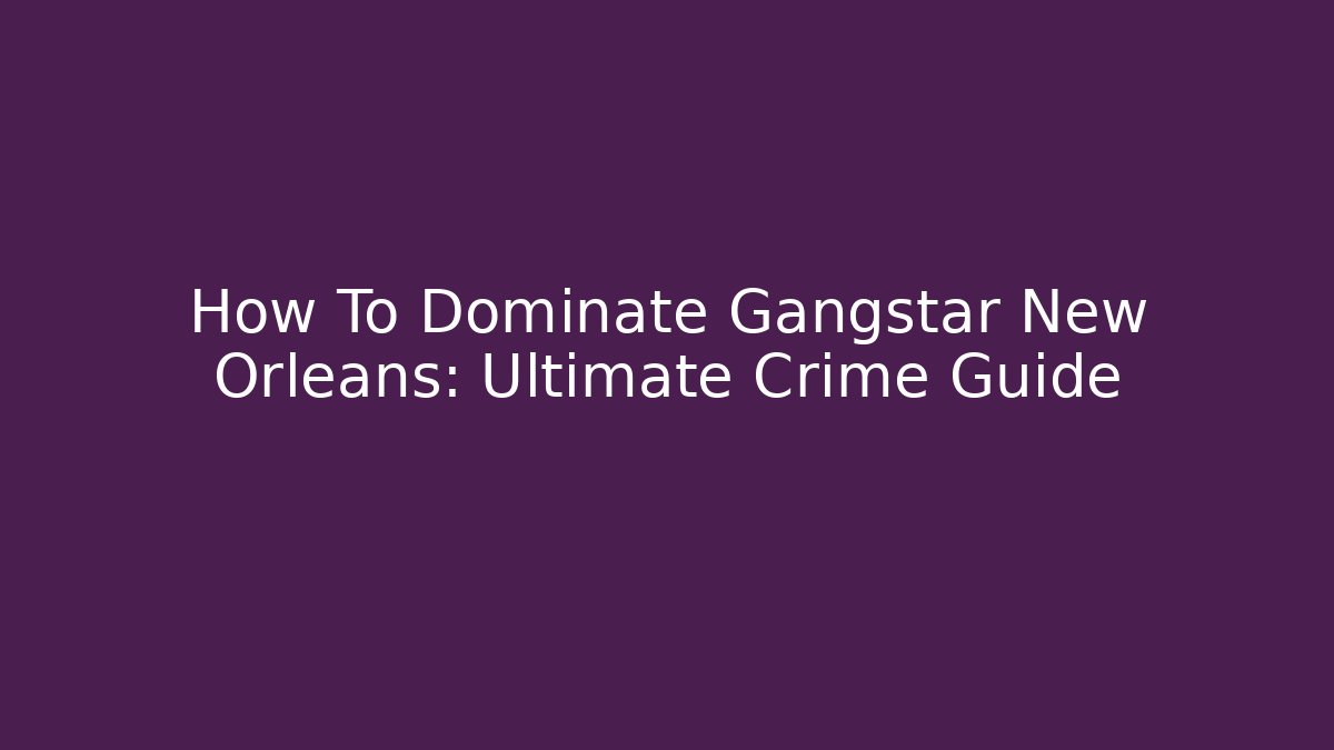 How To Dominate Gangstar New Orleans: Ultimate Crime Guide