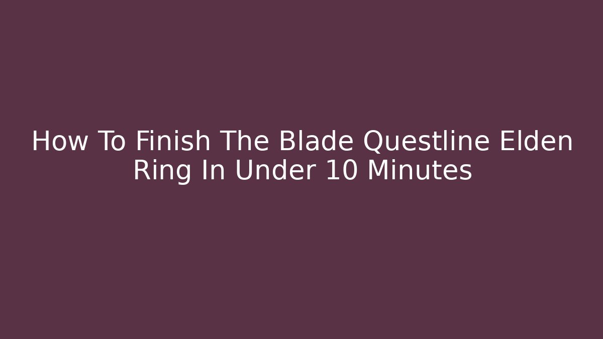 How To Finish The Blade Questline Elden Ring In Under 10 Minutes