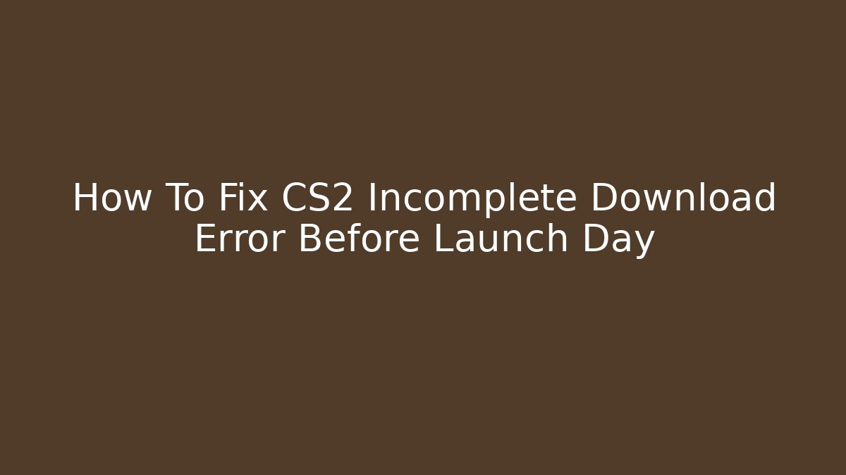 How To Fix CS2 Incomplete Download Error Before Launch Day