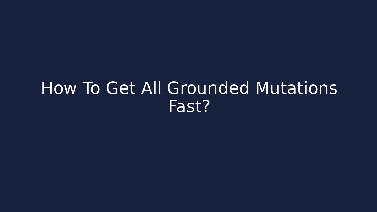 How To Get All Grounded Mutations Fast? - Create More Assets
