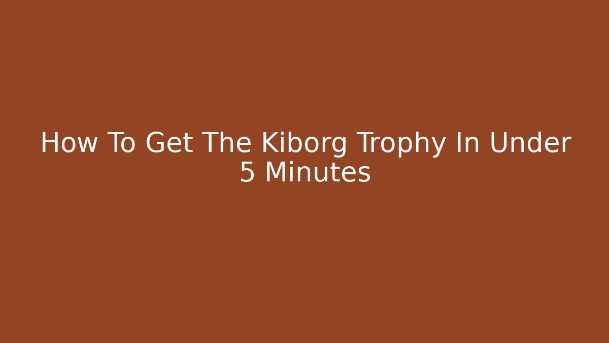 How To Get The Kiborg Trophy In Under 5 Minutes - Create More Assets
