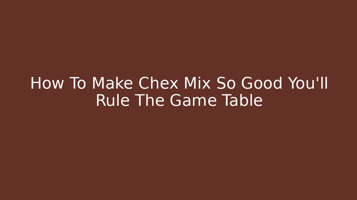 How To Make Chex Mix So Good You'll Rule The Game Table