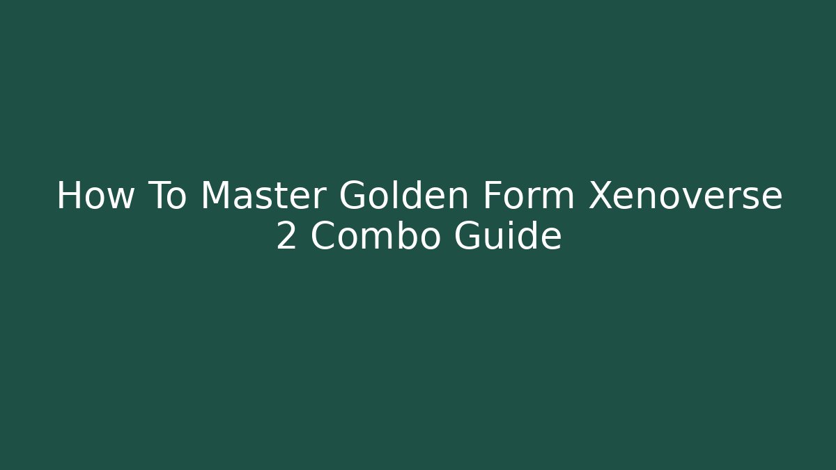 How To Master Golden Form Xenoverse 2 Combo Guide