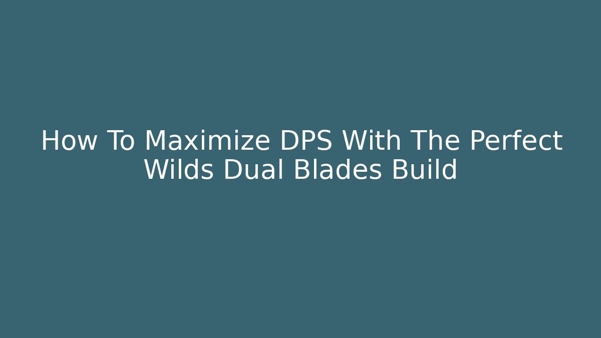 How To Maximize DPS With The Perfect Wilds Dual Blades Build