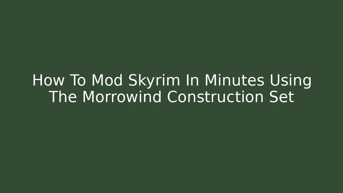 How To Mod Skyrim In Minutes Using The Morrowind Construction Set