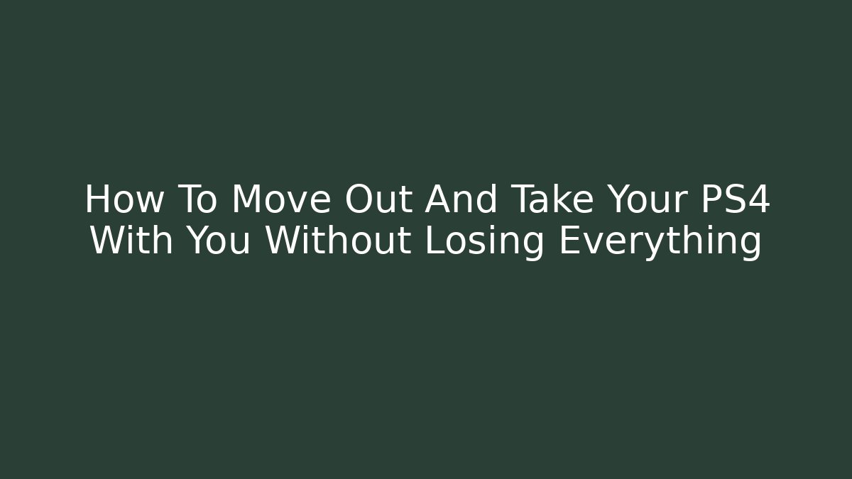 How To Move Out And Take Your PS4 With You Without Losing Everything