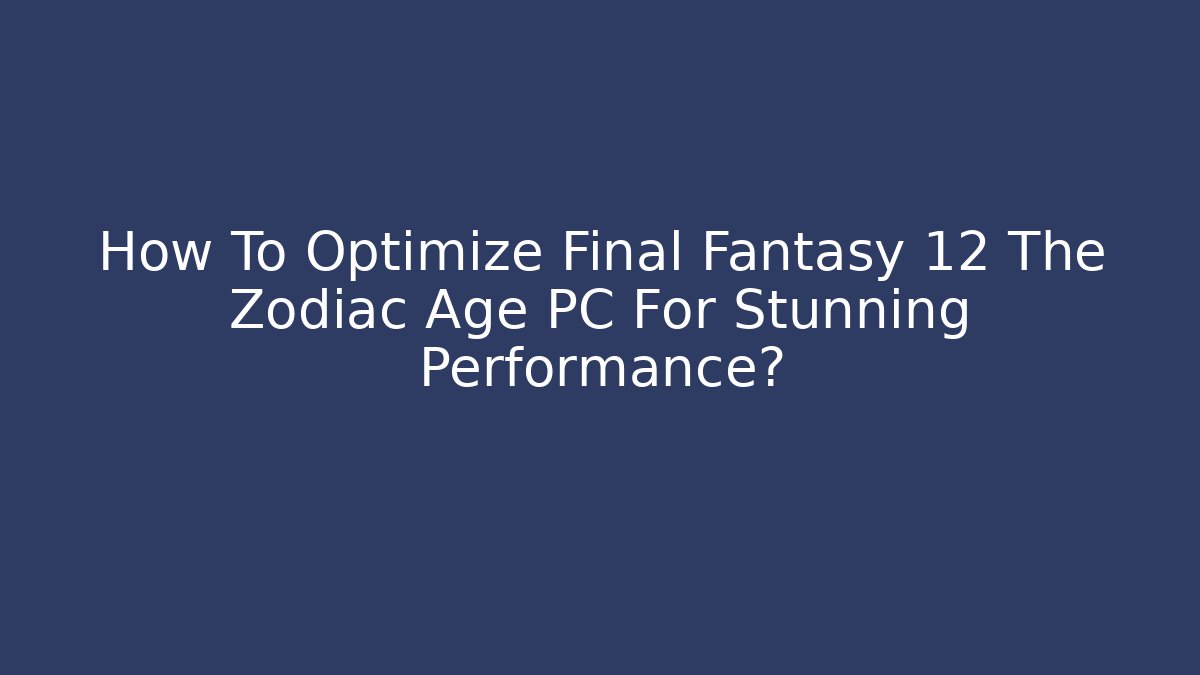 How To Optimize Final Fantasy 12 The Zodiac Age PC For Stunning Performance?
