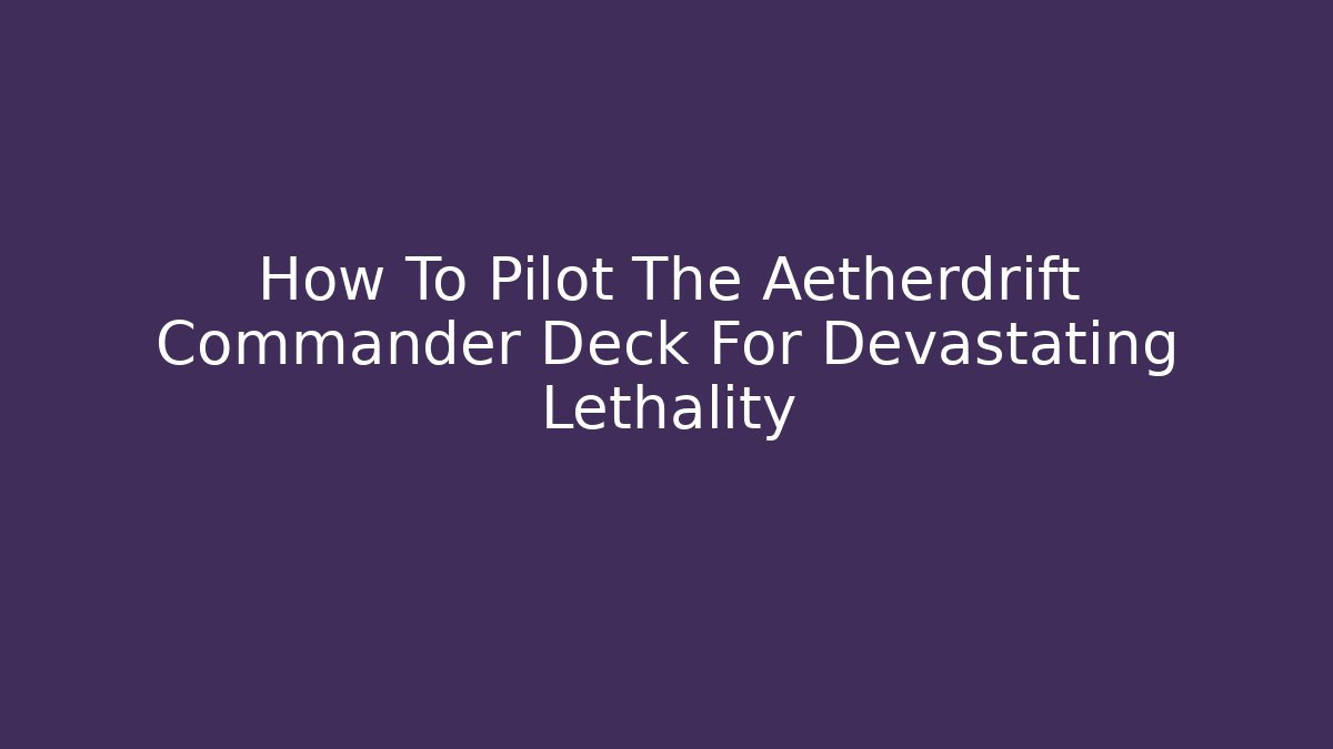How To Pilot The Aetherdrift Commander Deck For Devastating Lethality - Create More Assets