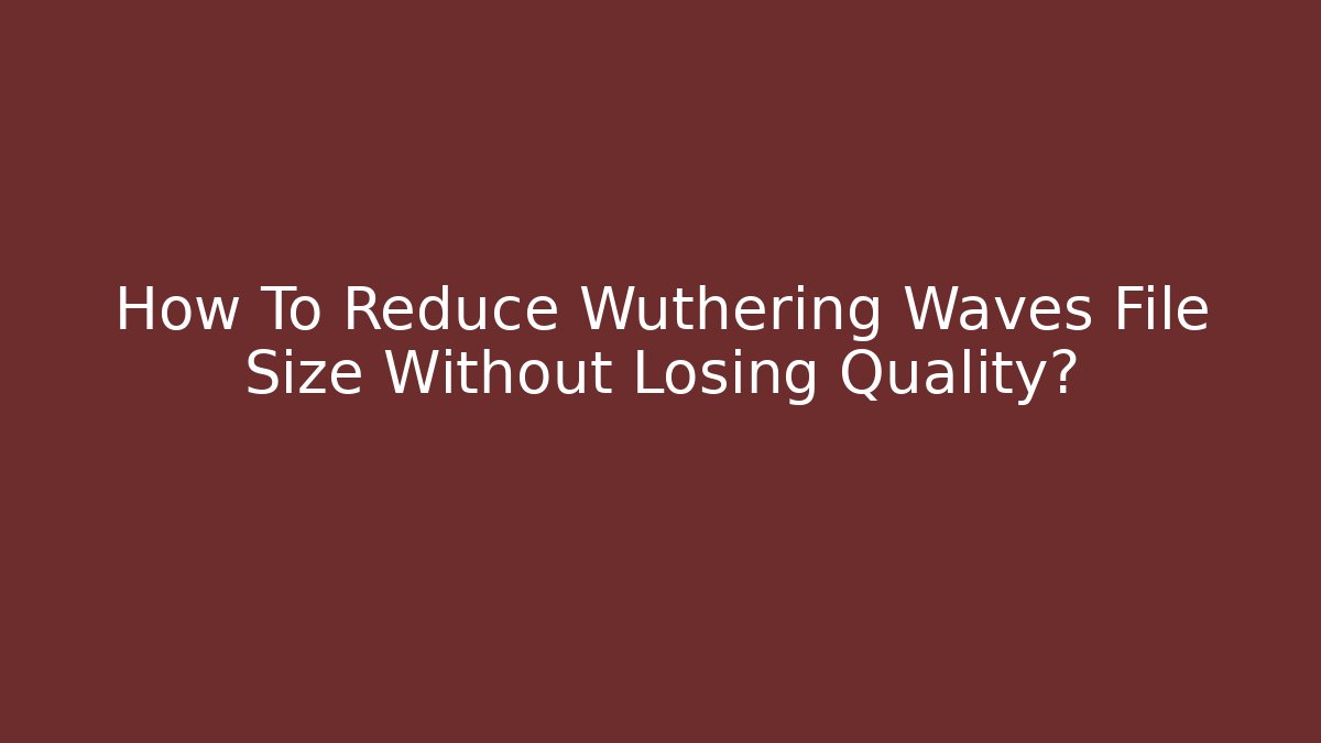 How To Reduce Wuthering Waves File Size Without Losing Quality?