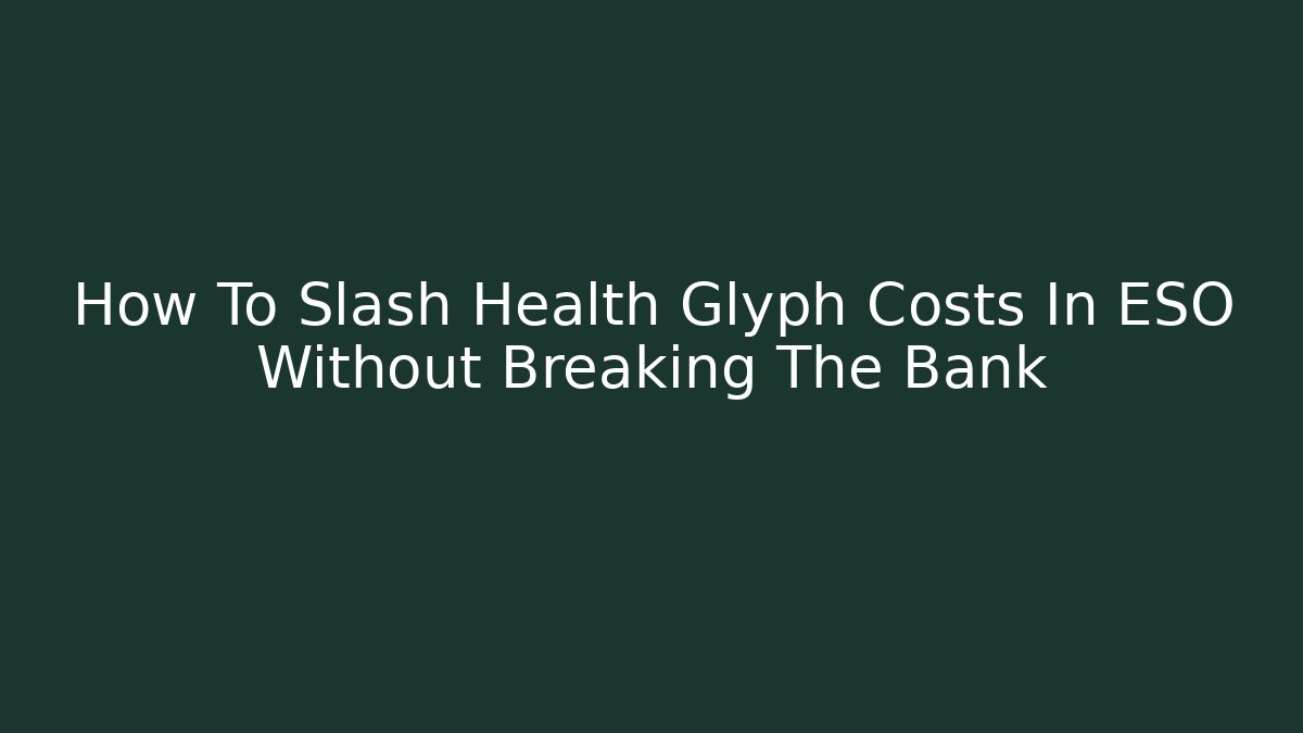 How To Slash Health Glyph Costs In ESO Without Breaking The Bank