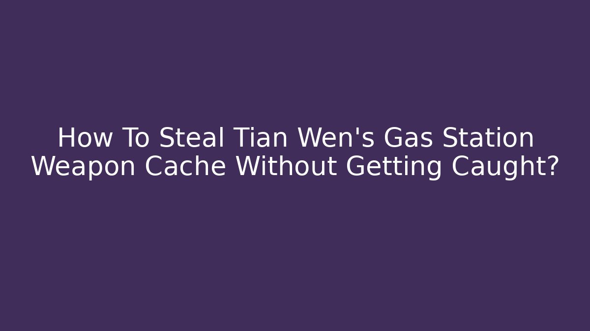 How To Steal Tian Wen's Gas Station Weapon Cache Without Getting Caught?