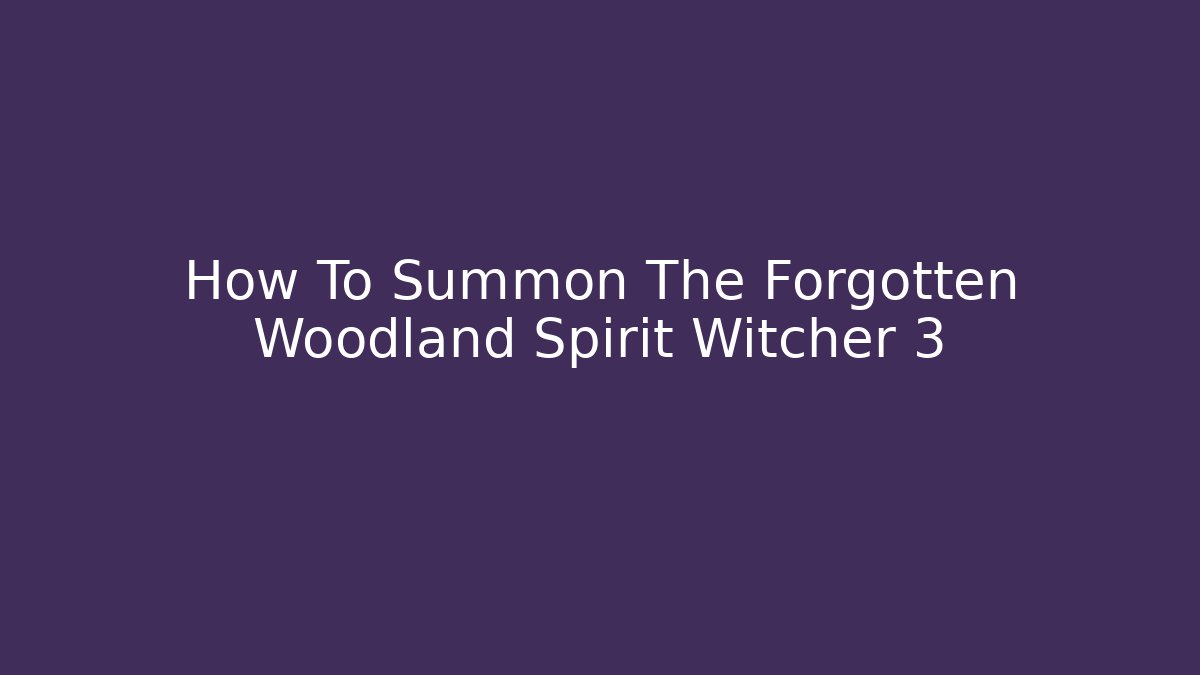 How To Summon The Forgotten Woodland Spirit Witcher 3