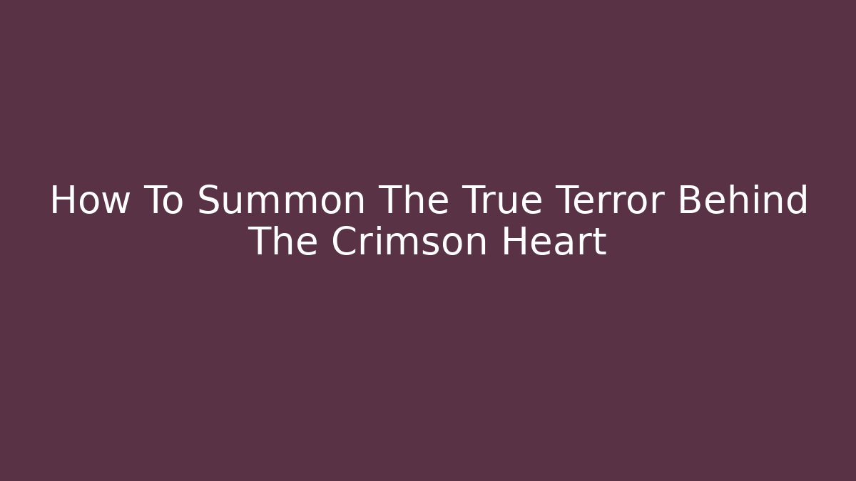 How To Summon The True Terror Behind The Crimson Heart
