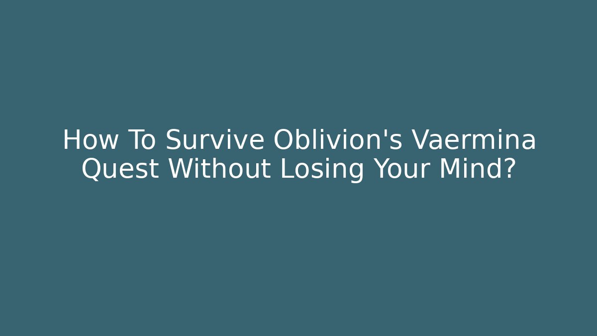 How To Survive Oblivion's Vaermina Quest Without Losing Your Mind?