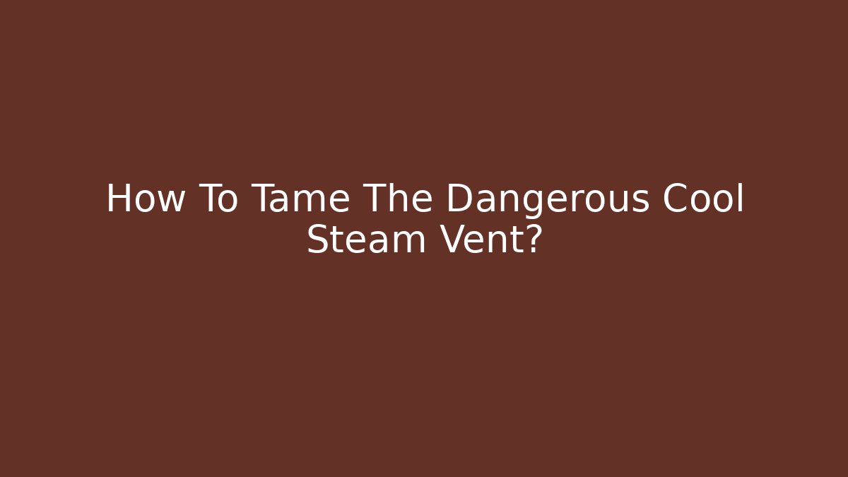 How To Tame The Dangerous Cool Steam Vent? - Create More Assets
