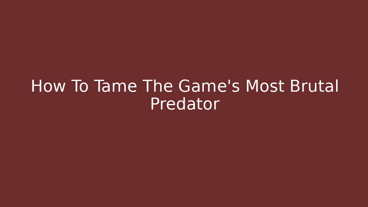 How To Tame The Game's Most Brutal Predator