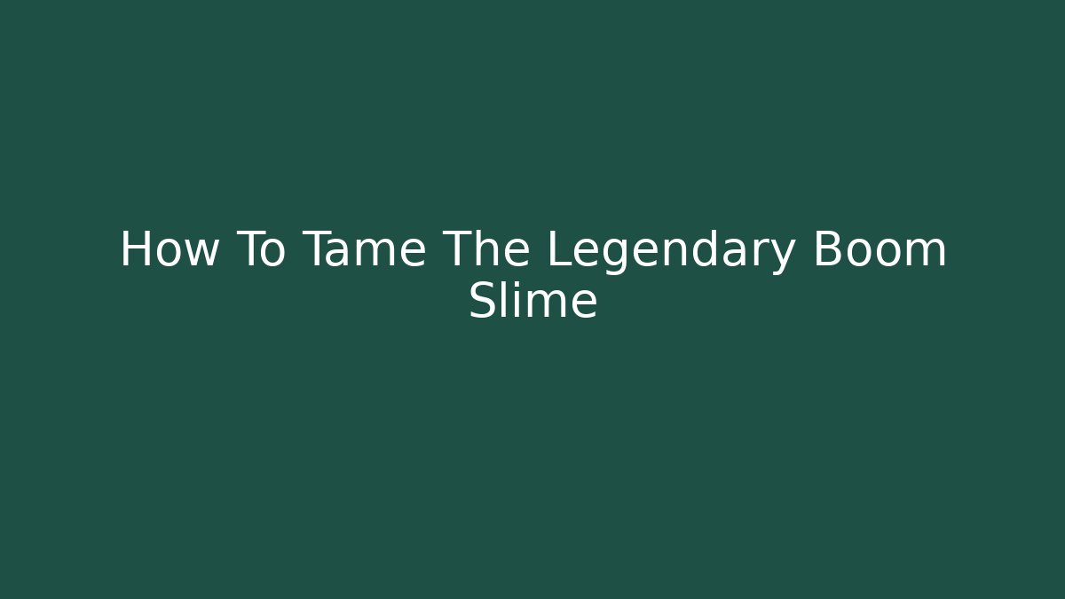 How To Tame The Legendary Boom Slime