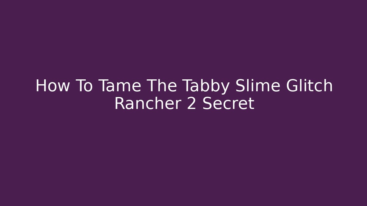 How To Tame The Tabby Slime Glitch Rancher 2 Secret