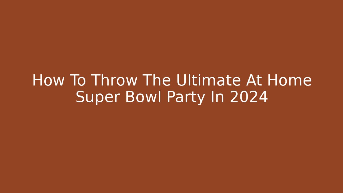 How To Throw The Ultimate At Home Super Bowl Party In 2024