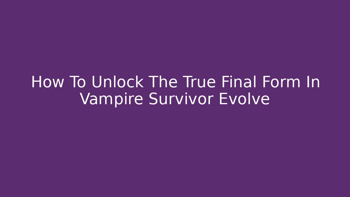 How To Unlock The True Final Form In Vampire Survivor Evolve