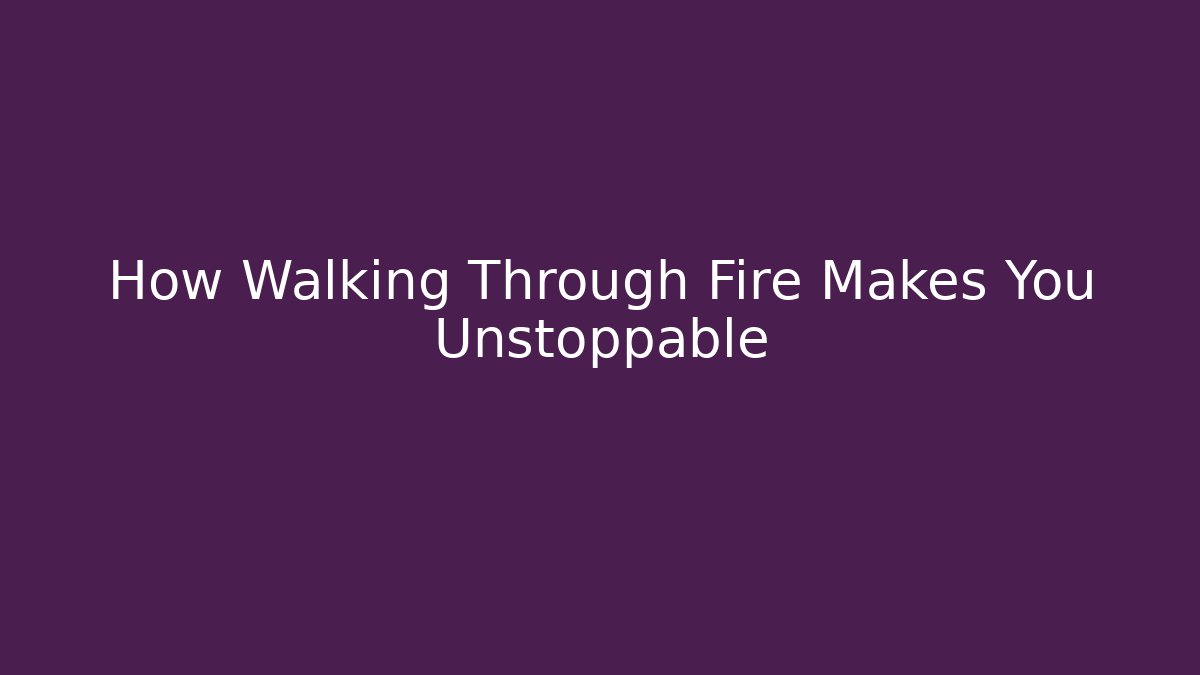 How Walking Through Fire Makes You Unstoppable