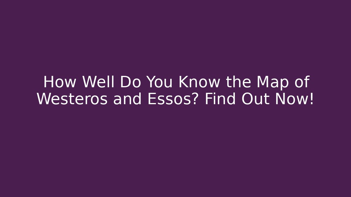 How Well Do You Know the Map of Westeros and Essos? Find Out Now!