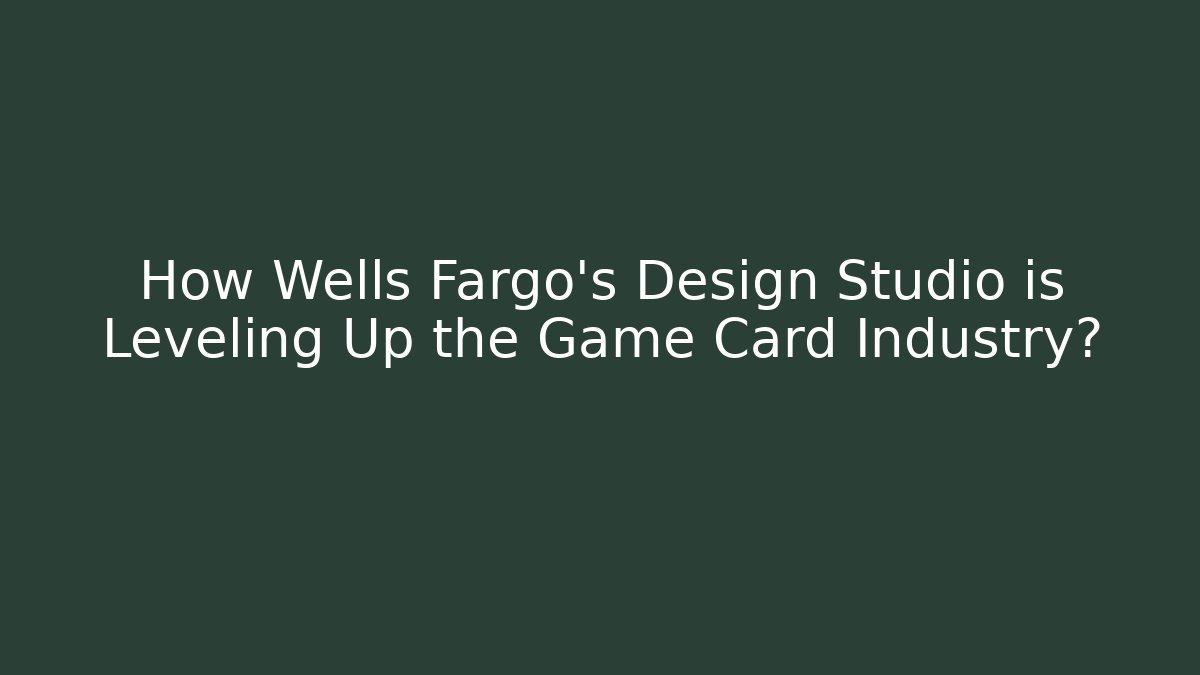 How Wells Fargo's Design Studio is Leveling Up the Game Card Industry?