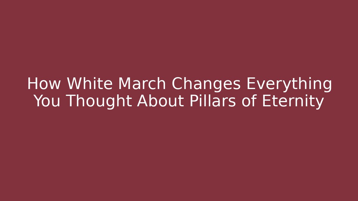 How White March Changes Everything You Thought About Pillars of Eternity