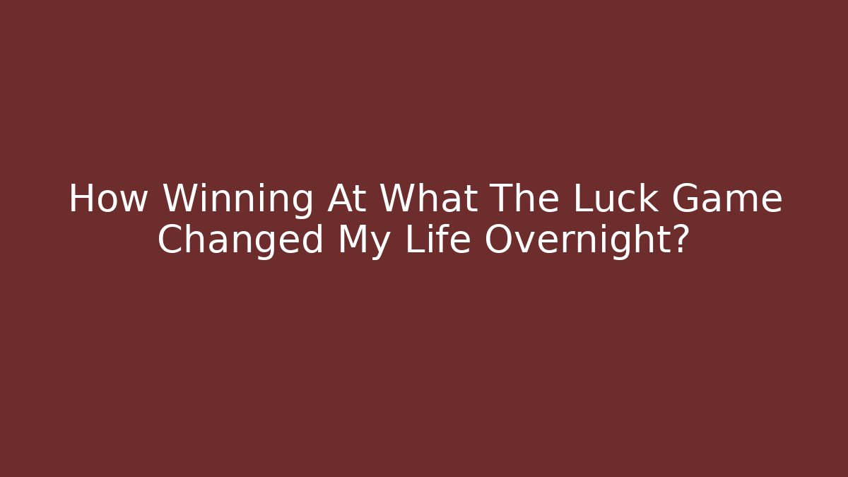 How Winning At What The Luck Game Changed My Life Overnight?