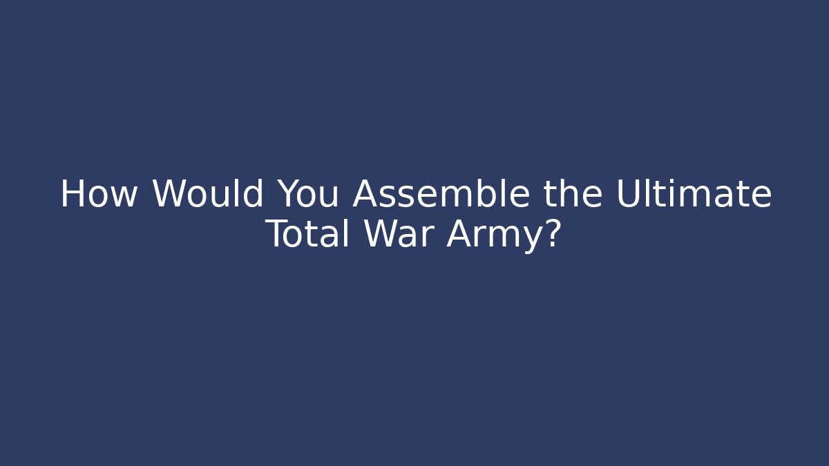 How Would You Assemble the Ultimate Total War Army?