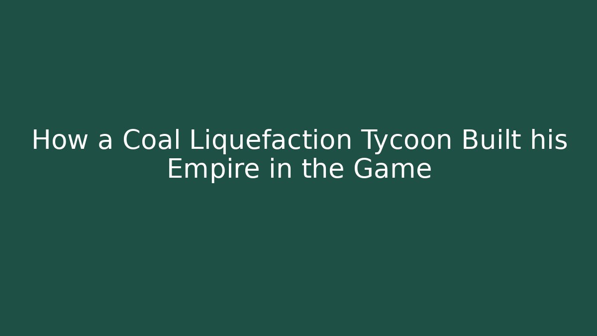How a Coal Liquefaction Tycoon Built his Empire in the Game
