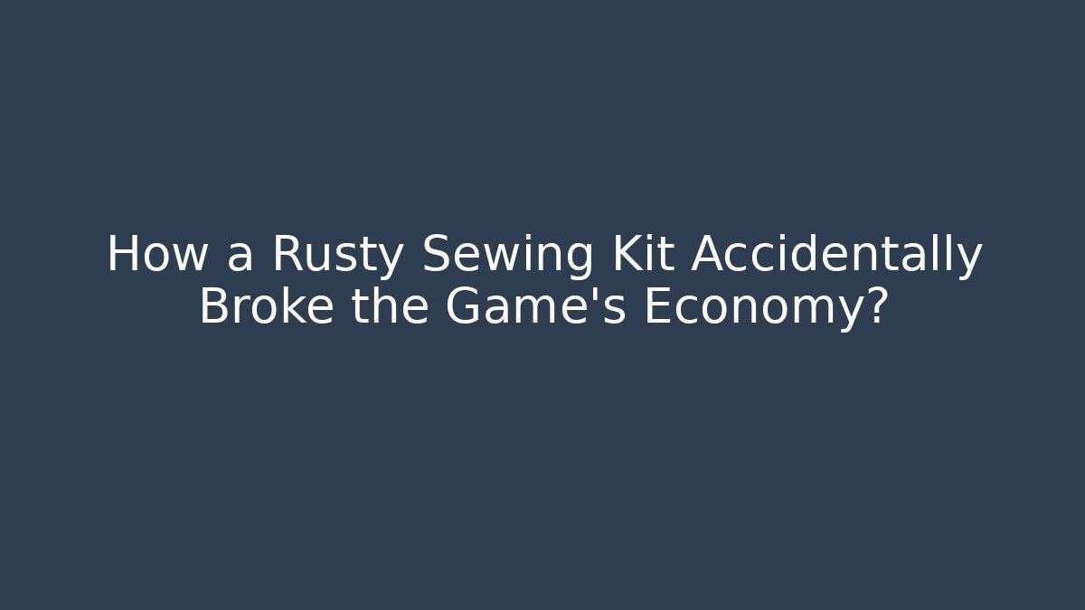How a Rusty Sewing Kit Accidentally Broke the Game’s Economy?
