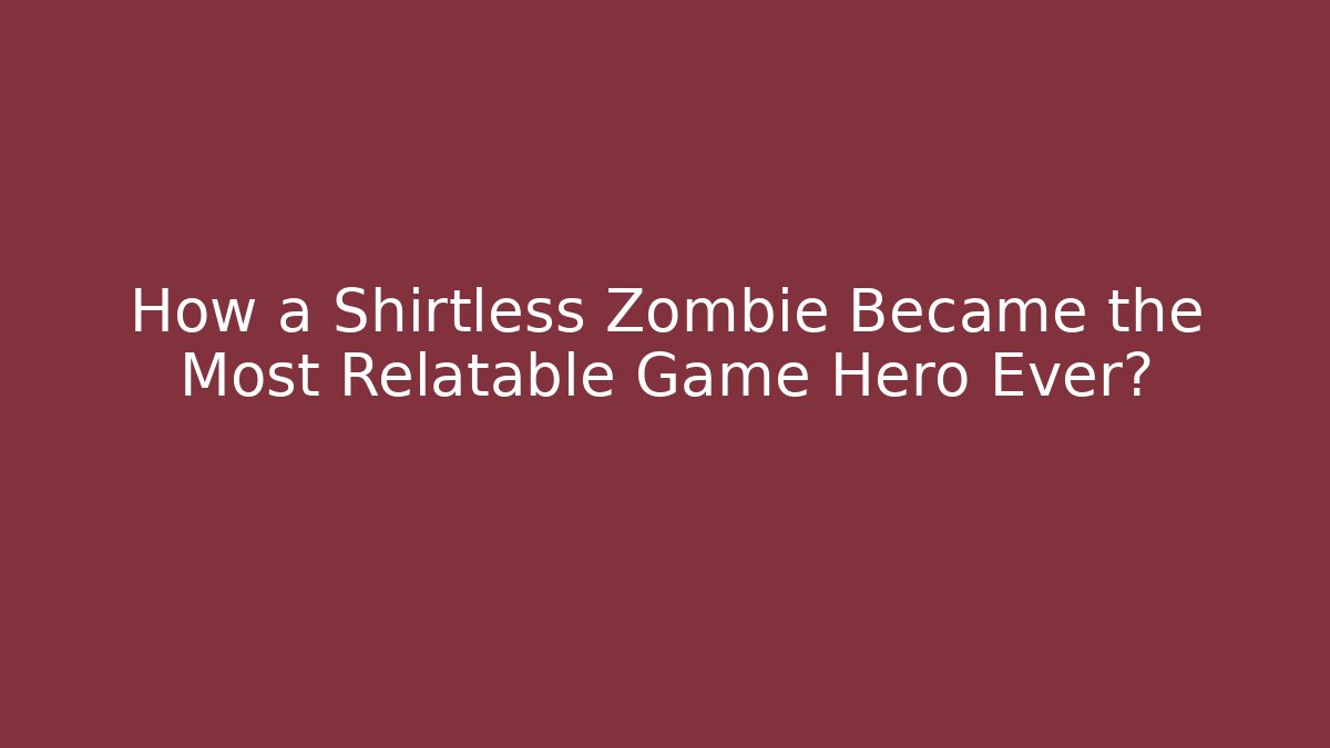 How a Shirtless Zombie Became the Most Relatable Game Hero Ever?