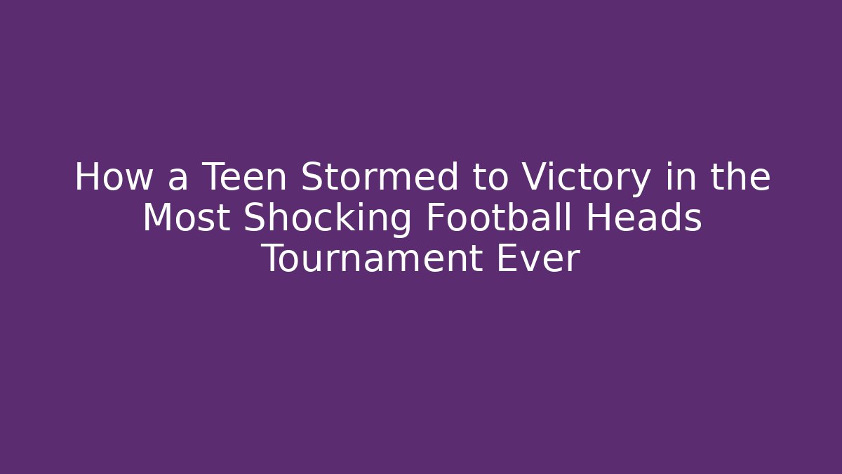 How a Teen Stormed to Victory in the Most Shocking Football Heads Tournament Ever